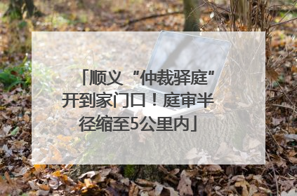 顺义“仲裁驿庭”开到家门口！庭审半径缩至5公里内