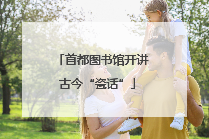 首都图书馆开讲古今“瓷话”