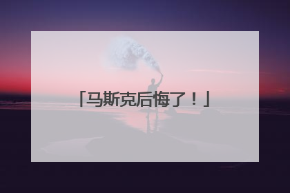 马斯克后悔了！