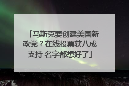 马斯克要创建美国新政党？在线投票获八成支持 名字都想好了