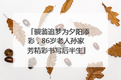 骥翁追梦为夕阳添彩，86岁老人孙家芳精彩书写后半生