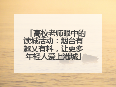 高校老师眼中的读城活动：烟台有趣又有料，让更多年轻人爱上港城