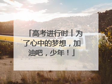 高考进行时︱为了心中的梦想，加油吧，少年！