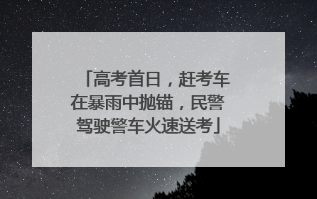 高考首日，赶考车在暴雨中抛锚，民警驾驶警车火速送考
