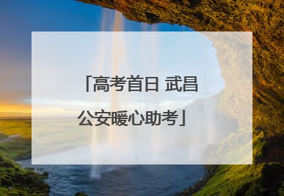 高考首日 武昌公安暖心助考