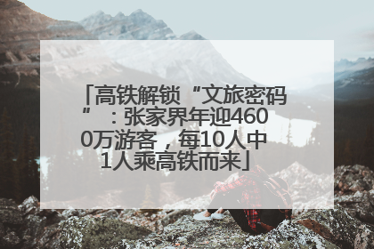 高铁解锁“文旅密码”：张家界年迎4600万游客，每10人中1人乘高铁而来