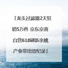 龙头过滤器2天狂销5万件 京东京喜自营618刷新余姚产业带出货纪录