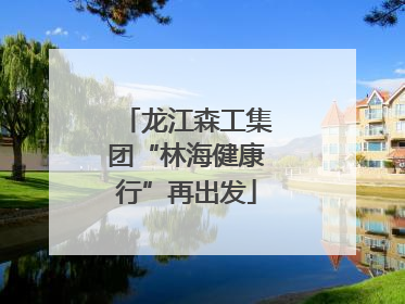 龙江森工集团“林海健康行”再出发