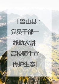 鲁山县：党员干部一线助农耕 高校师生宣传护生态