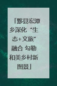 黟县宏潭乡深化“生态+文旅”融合 勾勒和美乡村新图景