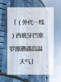 （外代一线）西班牙巴塞罗那遭遇高温天气
