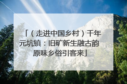 （走进中国乡村）千年元坑镇：旧矿新生融古韵 原味乡俗引客来