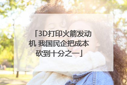 3D打印火箭发动机 我国民企把成本砍到十分之一