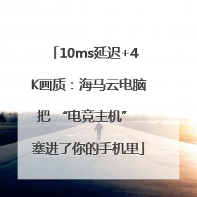 10ms延迟+4K画质：海马云电脑把 “电竞主机” 塞进了你的手机里