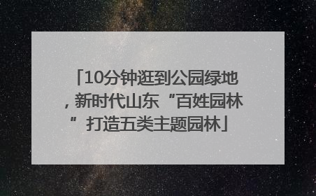 10分钟逛到公园绿地，新时代山东“百姓园林”打造五类主题园林