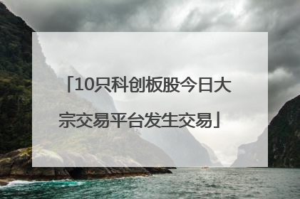 10只科创板股今日大宗交易平台发生交易