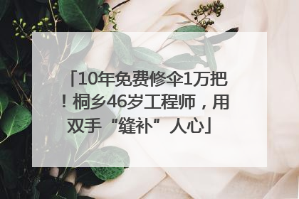 10年免费修伞1万把！桐乡46岁工程师，用双手“缝补”人心