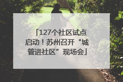 127个社区试点启动！苏州召开“城管进社区”现场会