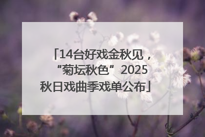 14台好戏金秋见，“菊坛秋色”2025秋日戏曲季戏单公布