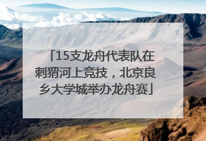 15支龙舟代表队在刺猬河上竞技，北京良乡大学城举办龙舟赛