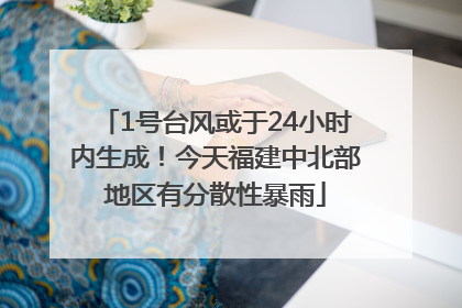 1号台风或于24小时内生成！今天福建中北部地区有分散性暴雨