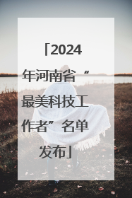 2024年河南省“最美科技工作者”名单发布