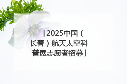 2025中国（长春）航天太空科普展志愿者招募