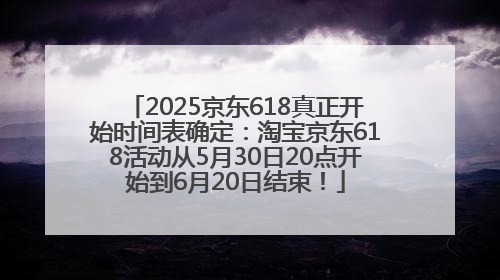 2025京东618真正开始时间表确定：淘宝京东618活动从5月30日20点开始到6月20日结束！