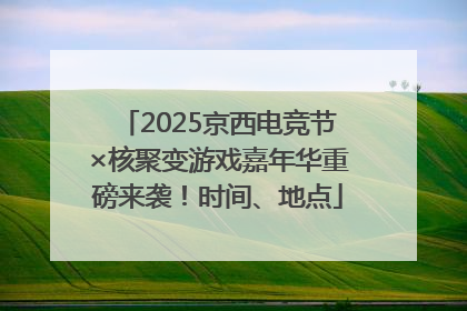 2025京西电竞节×核聚变游戏嘉年华重磅来袭！时间、地点