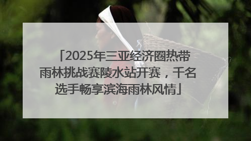 2025年三亚经济圈热带雨林挑战赛陵水站开赛，千名选手畅享滨海雨林风情