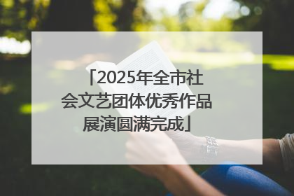 2025年全市社会文艺团体优秀作品展演圆满完成