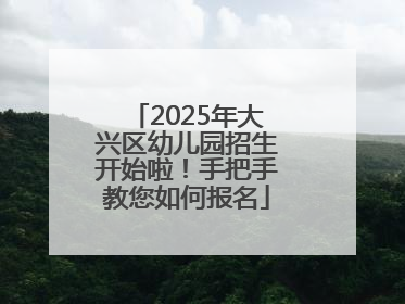 2025年大兴区幼儿园招生开始啦！手把手教您如何报名