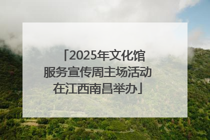 2025年文化馆服务宣传周主场活动在江西南昌举办