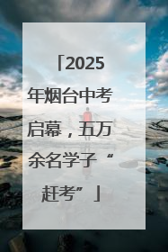 2025年烟台中考启幕，五万余名学子“赶考”