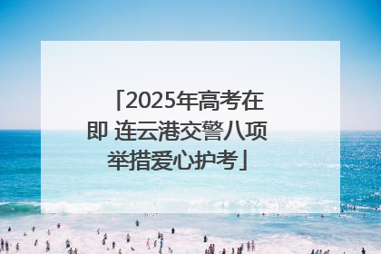 2025年高考在即 连云港交警八项举措爱心护考