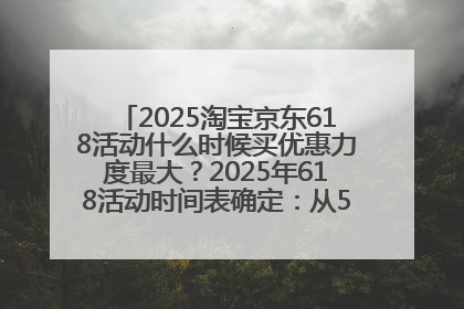 2025淘宝京东618活动什么时候买优惠力度最大？2025年618活动时间表确定：从5月13日20:00至6月18日24时