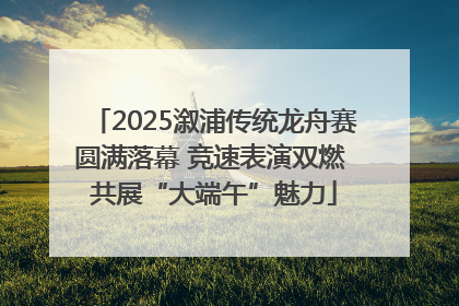 2025溆浦传统龙舟赛圆满落幕 竞速表演双燃 共展“大端午”魅力