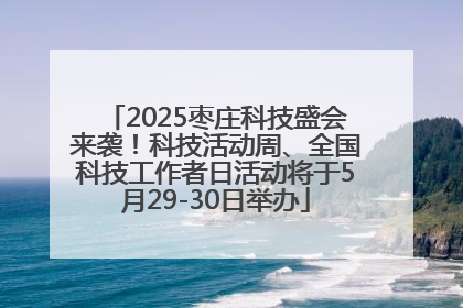 2025枣庄科技盛会来袭！科技活动周、全国科技工作者日活动将于5月29-30日举办
