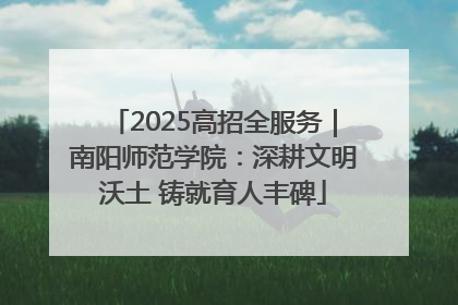 2025高招全服务｜南阳师范学院：深耕文明沃土 铸就育人丰碑