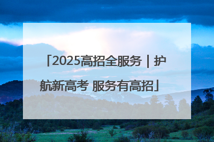 2025高招全服务｜护航新高考 服务有高招