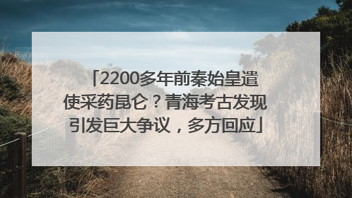 2200多年前秦始皇遣使采药昆仑？青海考古发现引发巨大争议，多方回应