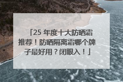 25 年度十大防晒霜推荐！防晒隔离霜哪个牌子最好用？闭眼入！