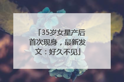35岁女星产后首次现身，最新发文：好久不见