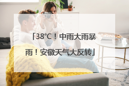 38℃！中雨大雨暴雨！安徽天气大反转