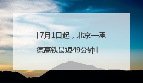 7月1日起，北京—承德高铁最短49分钟