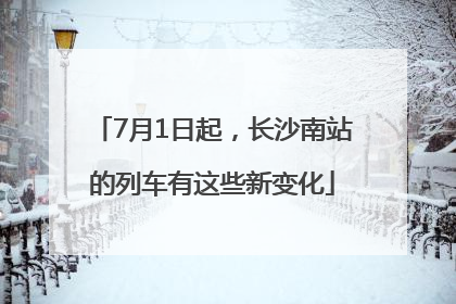 7月1日起，长沙南站的列车有这些新变化