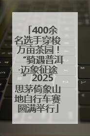 400余名选手穿梭万亩茶园！“骑遇普洱·迈象征途”2025思茅倚象山地自行车赛圆满举行