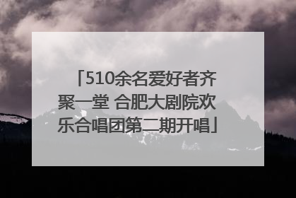 510余名爱好者齐聚一堂 合肥大剧院欢乐合唱团第二期开唱
