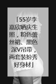 55岁李嘉欣晒庆生照，粉色蕾丝裙、黑色深V吊带，两套装扮秀好身材