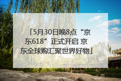 5月30日晚8点“京东618”正式开启 京东全球购汇聚世界好物